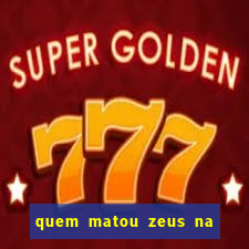 quem matou zeus na mitologia grega